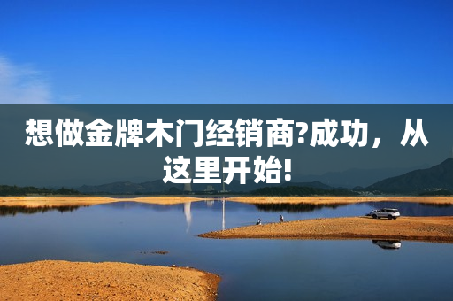 想做金牌木门经销商?成功，从这里开始!