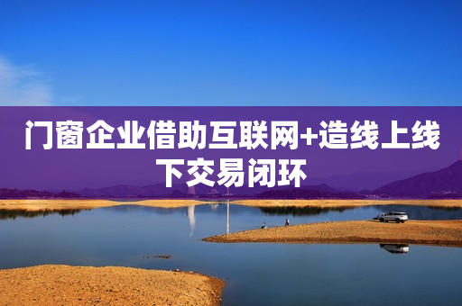 门窗企业借助互联网+造线上线下交易闭环