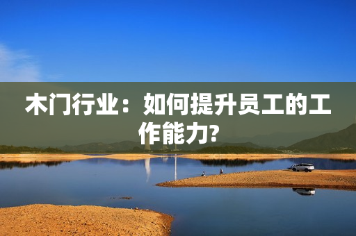 木门行业：如何提升员工的工作能力?