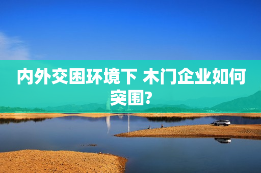 内外交困环境下 木门企业如何突围?