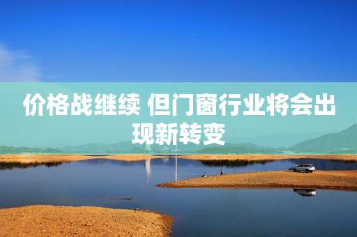 价格战继续 但门窗行业将会出现新转变