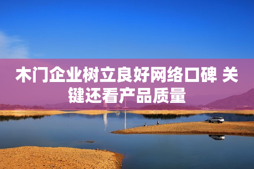 木门企业树立良好网络口碑 关键还看产品质量
