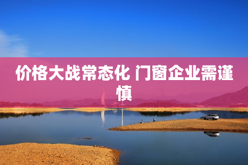 价格大战常态化 门窗企业需谨慎