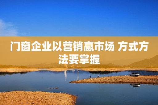 门窗企业以营销赢市场 方式方法要掌握