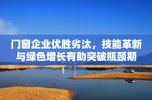 门窗企业优胜劣汰，技能革新与绿色增长有助突破瓶颈期