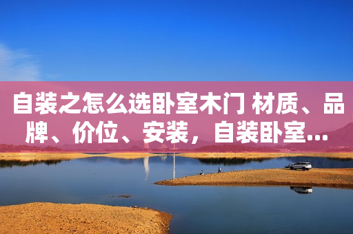 自装之怎么选卧室木门 材质、品牌、价位、安装，自装卧室...