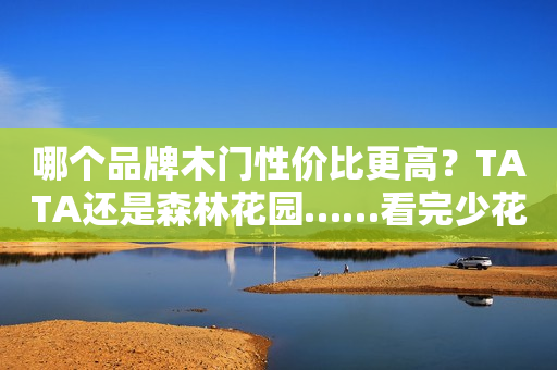 哪个品牌木门性价比更高？TATA还是森林花园……看完少花冤枉钱！