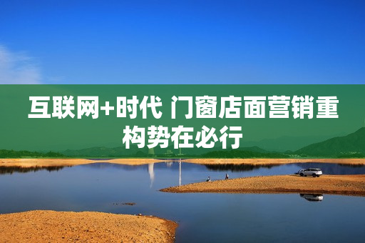 互联网+时代 门窗店面营销重构势在必行