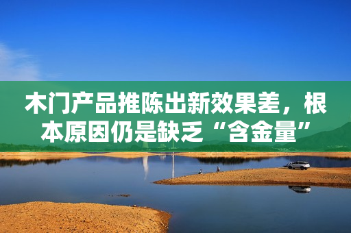 木门产品推陈出新效果差，根本原因仍是缺乏“含金量”