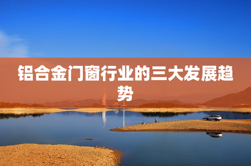 铝合金门窗行业的三大发展趋势