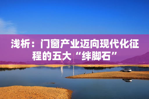 浅析：门窗产业迈向现代化征程的五大“绊脚石”