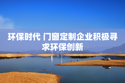 环保时代 门窗定制企业积极寻求环保创新
