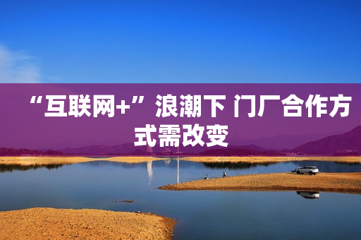 “互联网+”浪潮下 门厂合作方式需改变