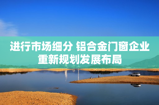 进行市场细分 铝合金门窗企业重新规划发展布局