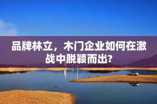 品牌林立，木门企业如何在激战中脱颖而出?