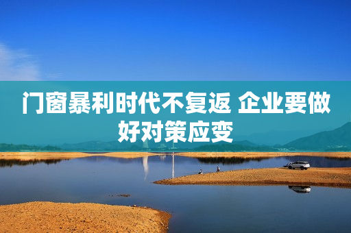 门窗暴利时代不复返 企业要做好对策应变