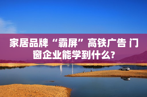 家居品牌“霸屏”高铁广告 门窗企业能学到什么?