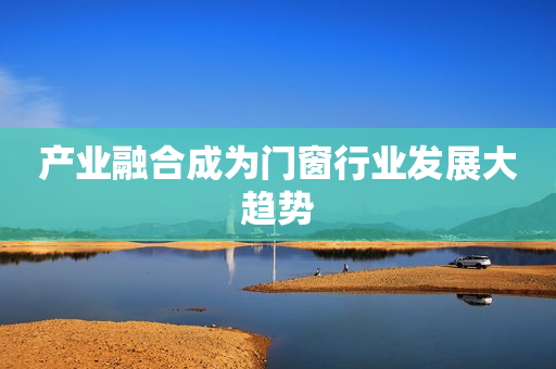 产业融合成为门窗行业发展大趋势