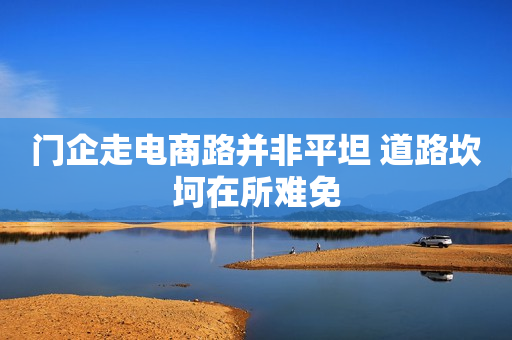 门企走电商路并非平坦 道路坎坷在所难免