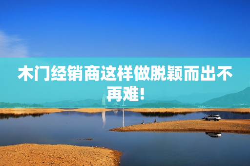 木门经销商这样做脱颖而出不再难!