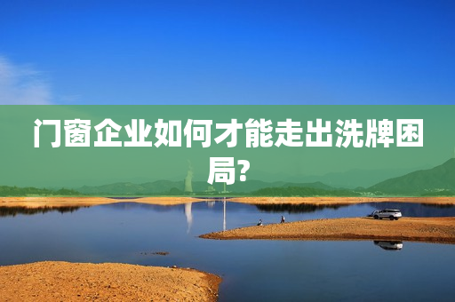 门窗企业如何才能走出洗牌困局?