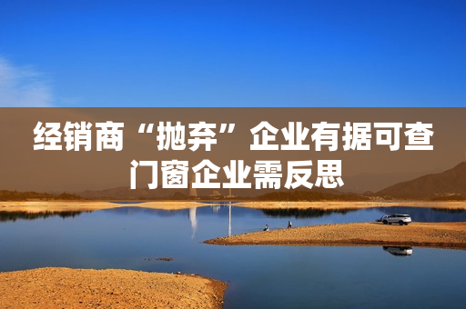 经销商“抛弃”企业有据可查 门窗企业需反思