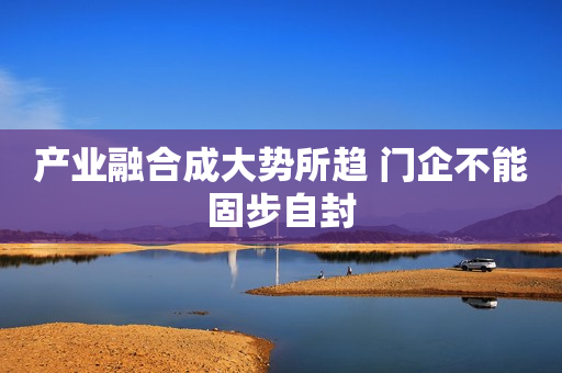 产业融合成大势所趋 门企不能固步自封