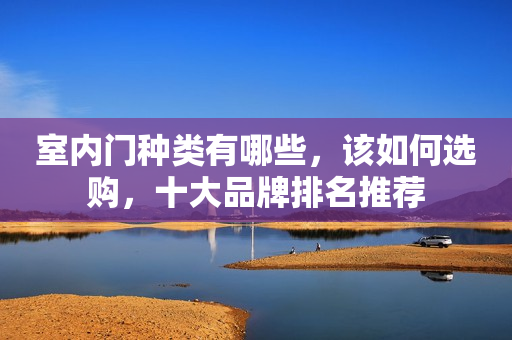 室内门种类有哪些，该如何选购，十大品牌排名推荐