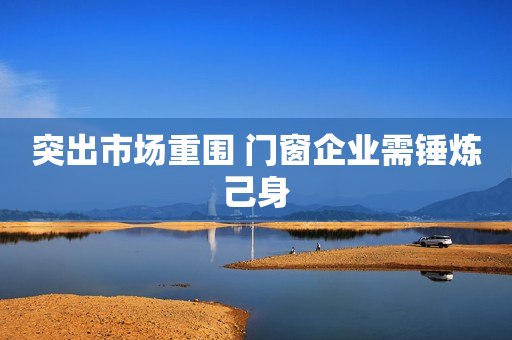突出市场重围 门窗企业需锤炼己身