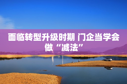 面临转型升级时期 门企当学会做“减法”