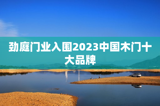 劲庭门业入围2023中国木门十大品牌