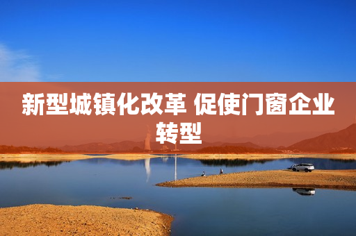 新型城镇化改革 促使门窗企业转型