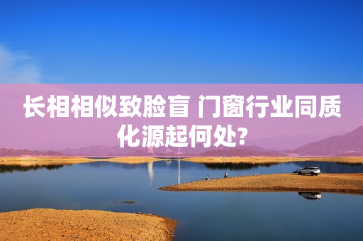 长相相似致脸盲 门窗行业同质化源起何处?