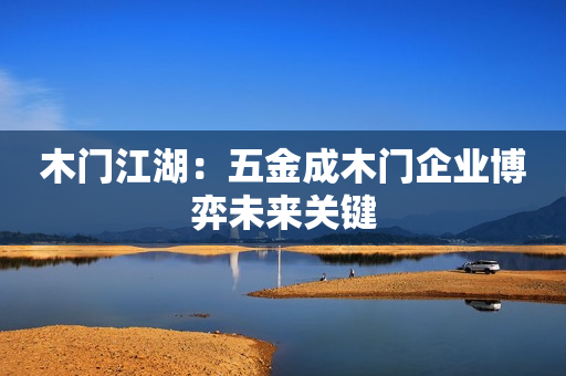 木门江湖：五金成木门企业博弈未来关键
