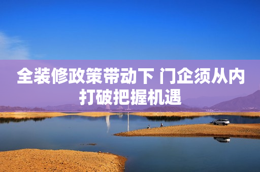 全装修政策带动下 门企须从内打破把握机遇