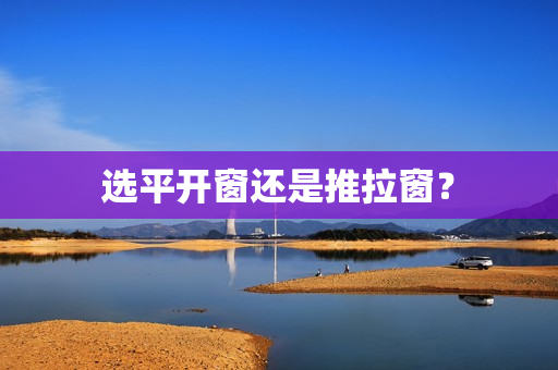 选平开窗还是推拉窗？