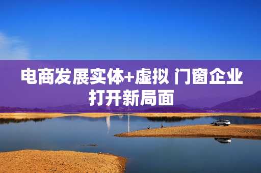 电商发展实体+虚拟 门窗企业打开新局面