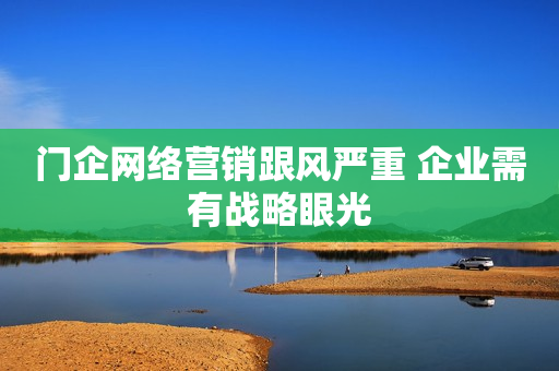 门企网络营销跟风严重 企业需有战略眼光