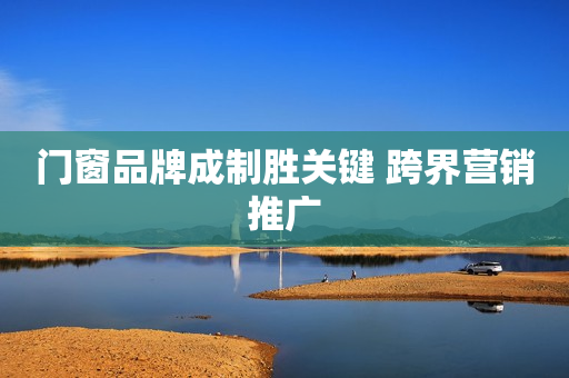 门窗品牌成制胜关键 跨界营销推广