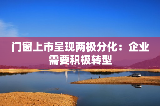 门窗上市呈现两极分化：企业需要积极转型
