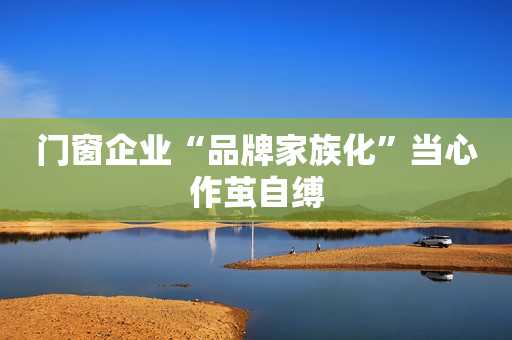 门窗企业“品牌家族化”当心作茧自缚