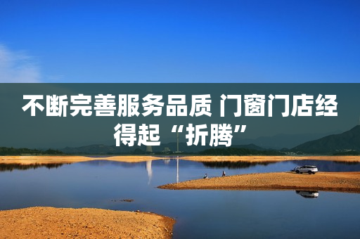 不断完善服务品质 门窗门店经得起“折腾”