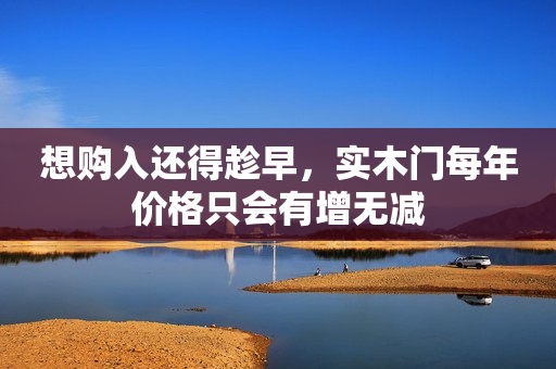 想购入还得趁早，实木门每年价格只会有增无减