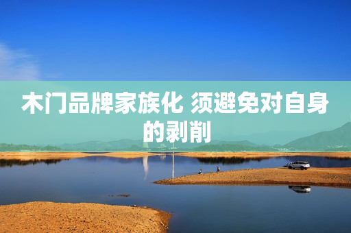 木门品牌家族化 须避免对自身的剥削