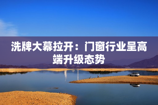 洗牌大幕拉开：门窗行业呈高端升级态势