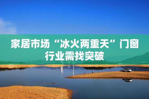 家居市场“冰火两重天”门窗行业需找突破