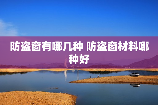 防盗窗有哪几种 防盗窗材料哪种好
