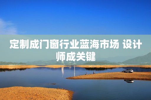定制成门窗行业蓝海市场 设计师成关键