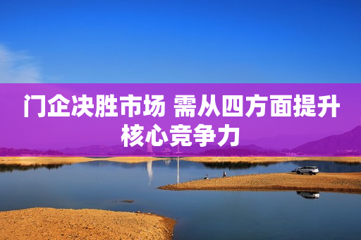 门企决胜市场 需从四方面提升核心竞争力