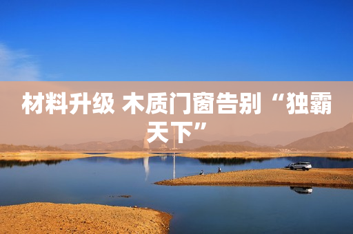 材料升级 木质门窗告别“独霸天下”